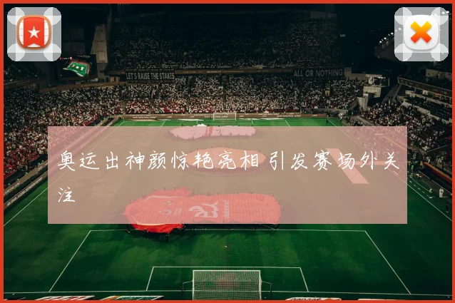奥运出神颜惊艳亮相 引发赛场外关注