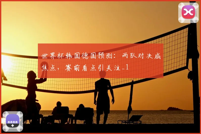 世界杯韩国德国预测：两队对决成焦点，赛前看点引关注_1