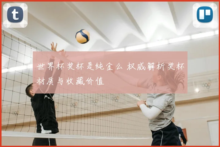 世界杯奖杯是纯金么 权威解析奖杯材质与收藏价值