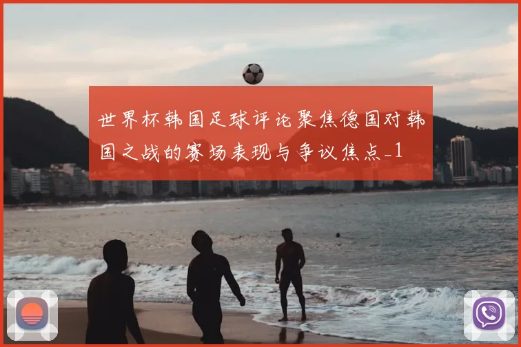 世界杯韩国足球评论聚焦德国对韩国之战的赛场表现与争议焦点_1