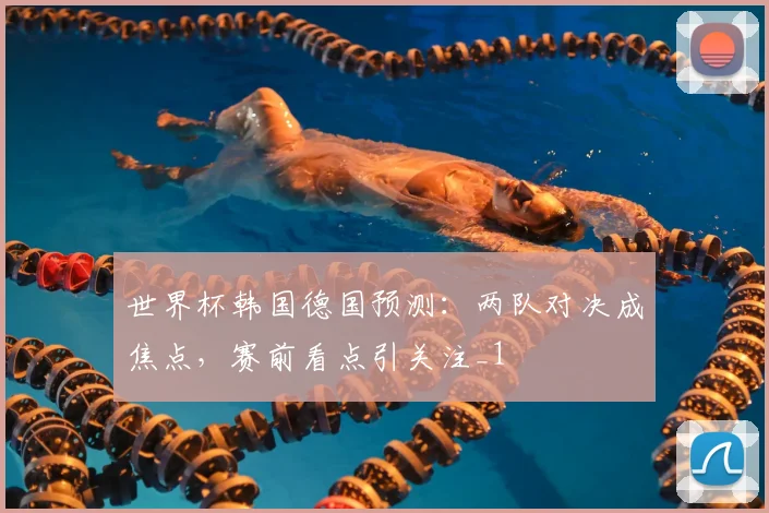 世界杯韩国德国预测：两队对决成焦点，赛前看点引关注_1
