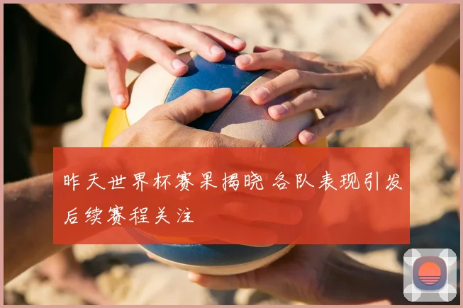 昨天世界杯赛果揭晓 各队表现引发后续赛程关注
