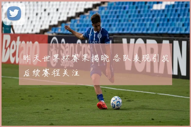 昨天世界杯赛果揭晓 各队表现引发后续赛程关注