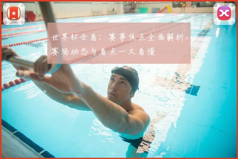 世界杯会看:赛事焦点全面解析,赛场动态与看点一文看懂