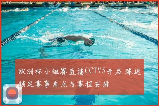 欧洲杯小组赛直播CCTV5开启 球迷锁定赛事看点与赛程安排